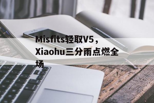 包含Misfits轻取V5，Xiaohu三分雨点燃全场的词条