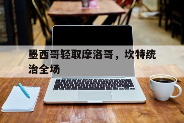 包含墨西哥轻取摩洛哥，坎特统治全场的词条